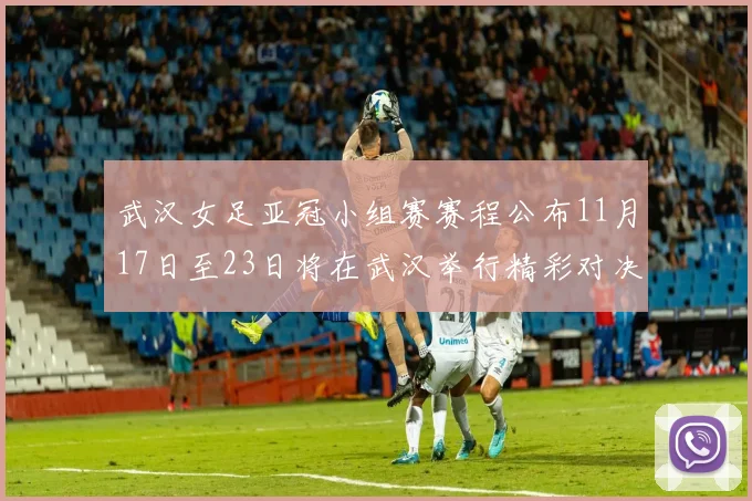 武汉女足亚冠小组赛赛程公布11月17日至23日将在武汉举行精彩对决