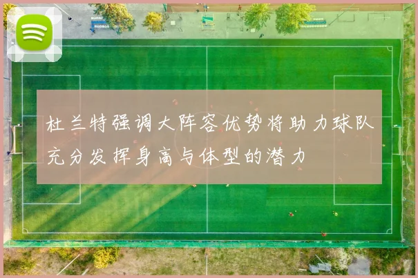 杜兰特强调大阵容优势将助力球队充分发挥身高与体型的潜力