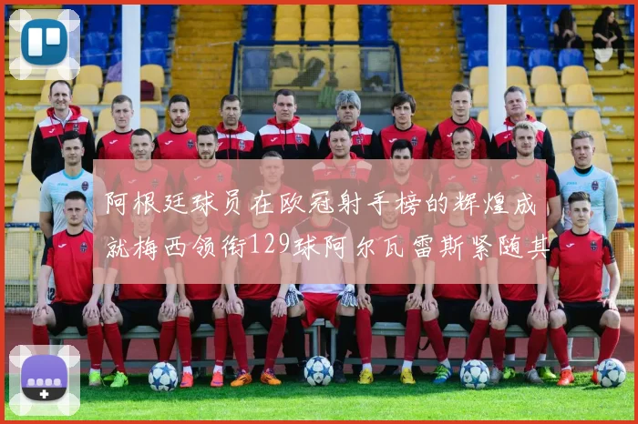 阿根廷球员在欧冠射手榜的辉煌成就梅西领衔129球阿尔瓦雷斯紧随其后