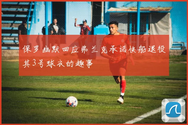 保罗幽默回应弗兰克承诺快船退役其3号球衣的趣事