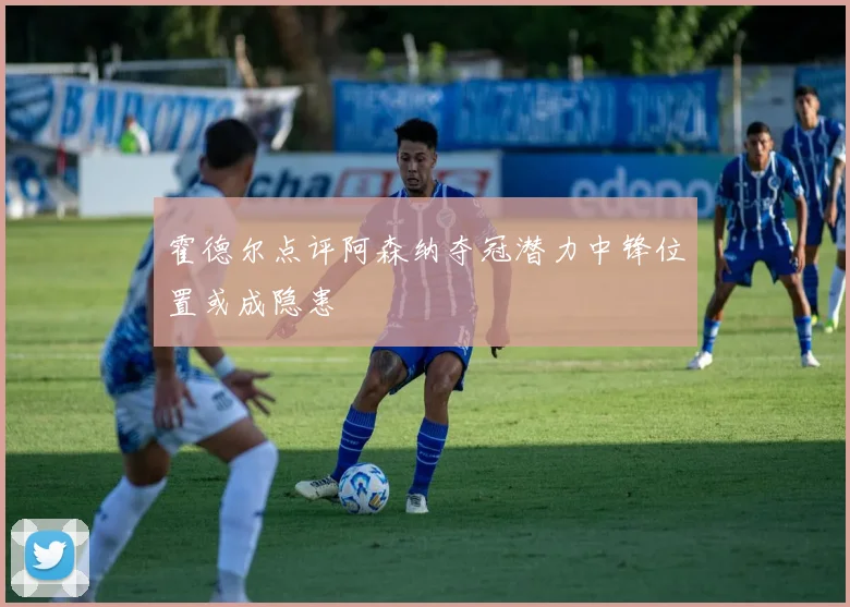霍德尔点评阿森纳夺冠潜力中锋位置或成隐患