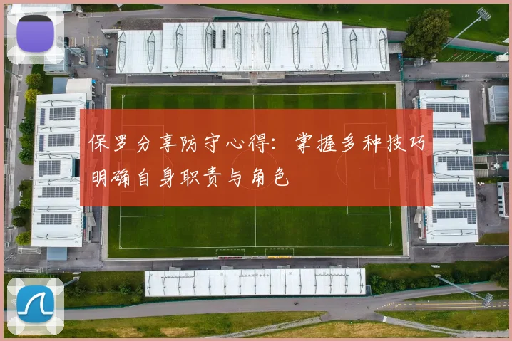 保罗分享防守心得：掌握多种技巧明确自身职责与角色