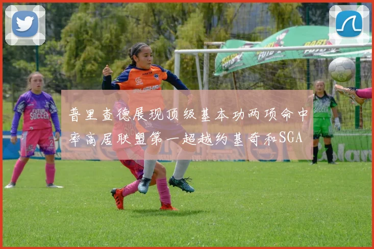普里查德展现顶级基本功两项命中率高居联盟第一超越约基奇和SGA