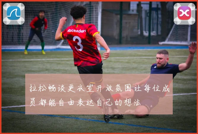 拉松畅谈更衣室开放氛围让每位成员都能自由表达自己的想法