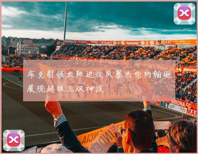 布克引领太阳进攻风暴杰伦约翰逊展现超级三双神技