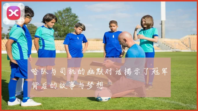 哈队与司机的幽默对话揭示了冠军背后的故事与梦想
