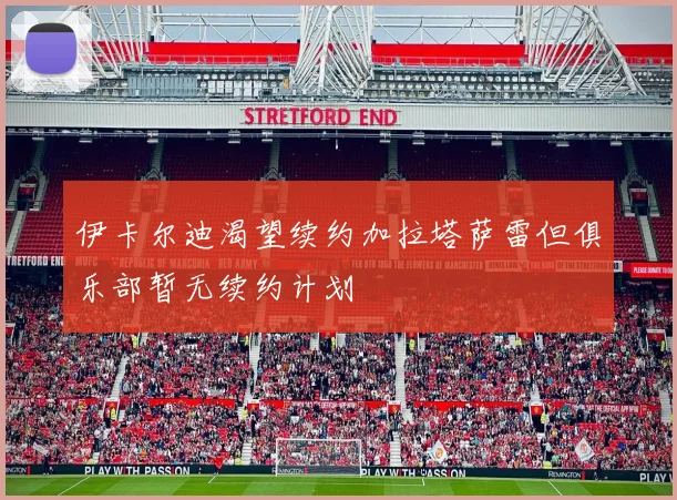 伊卡尔迪渴望续约加拉塔萨雷但俱乐部暂无续约计划