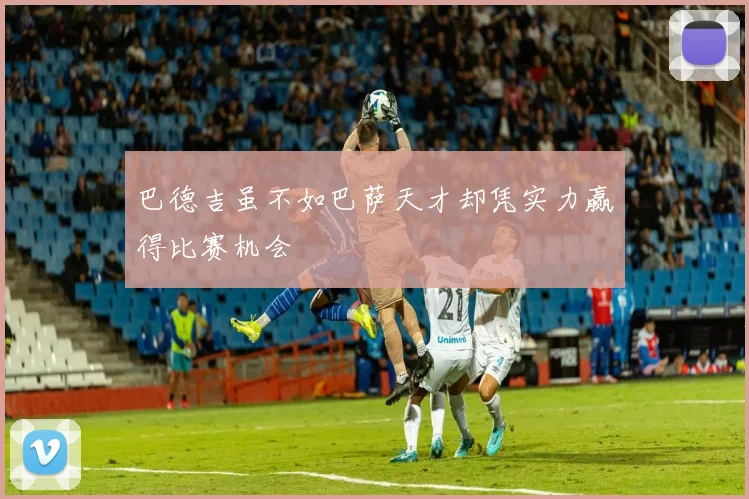 巴德吉虽不如巴萨天才却凭实力赢得比赛机会