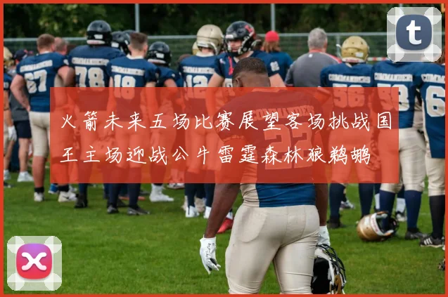 火箭未来五场比赛展望客场挑战国王主场迎战公牛雷霆森林狼鹈鹕