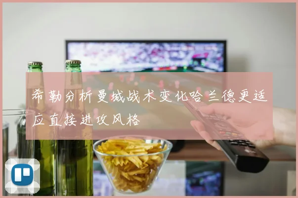 希勒分析曼城战术变化哈兰德更适应直接进攻风格