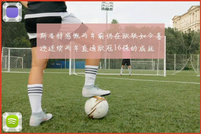 斯洛特感慨两年前仍在欧联如今喜迎连续两年直通欧冠16强的成就