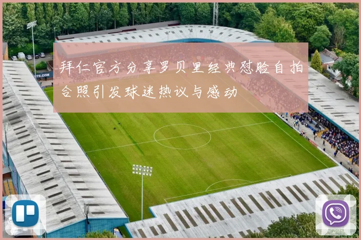 拜仁官方分享罗贝里经典怼脸自拍合照引发球迷热议与感动