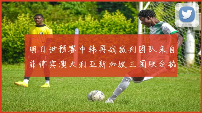 明日世预赛中韩再战裁判团队来自菲律宾澳大利亚新加坡三国联合执法