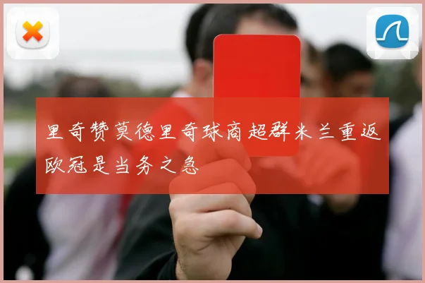 里奇赞莫德里奇球商超群米兰重返欧冠是当务之急