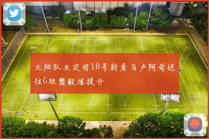 太阳队决定将10号新秀马卢阿奇送往G联盟锻炼提升