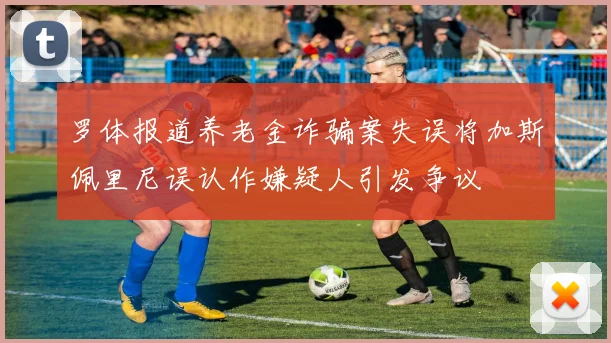 罗体报道养老金诈骗案失误将加斯佩里尼误认作嫌疑人引发争议