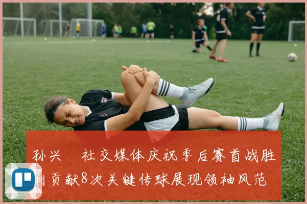 孙兴慜社交媒体庆祝季后赛首战胜利贡献8次关键传球展现领袖风范