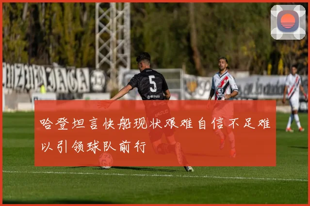 哈登坦言快船现状艰难自信不足难以引领球队前行