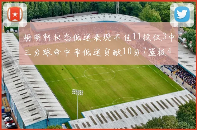 胡明轩状态低迷表现不佳11投仅3中三分球命中率低迷贡献10分7篮板4助攻