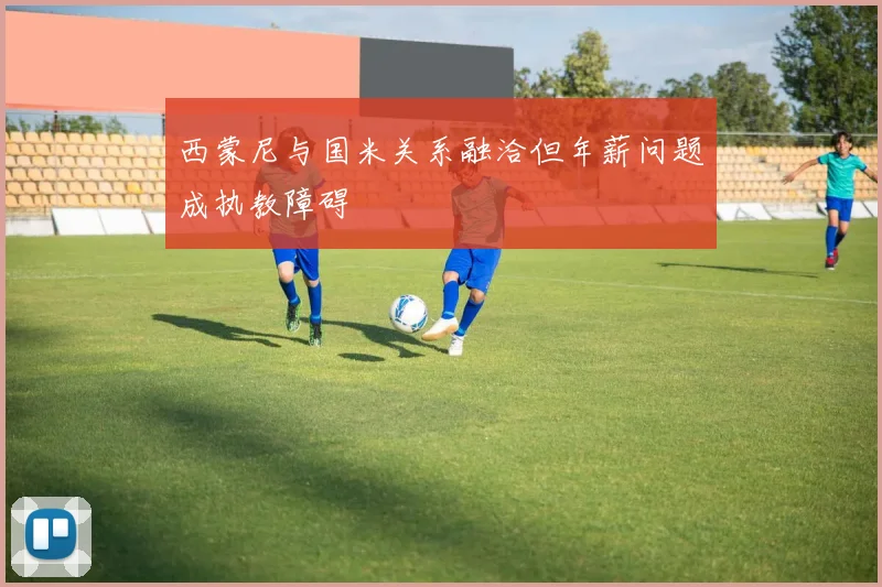 西蒙尼与国米关系融洽但年薪问题成执教障碍