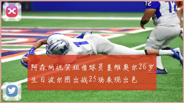 阿森纳祝贺租借球员基维奥尔26岁生日波尔图出战25场表现出色