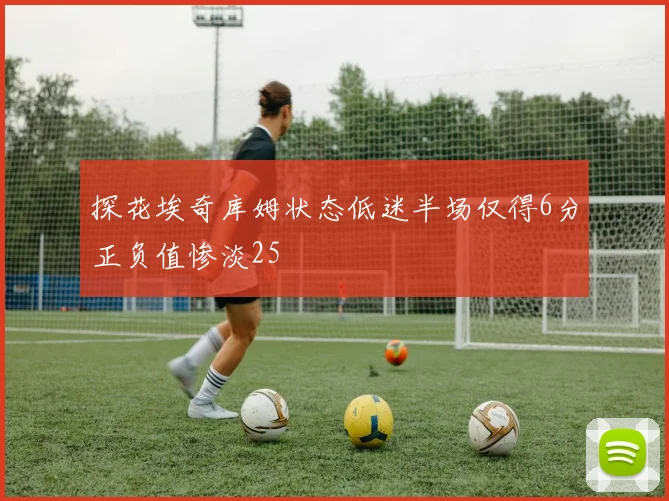 探花埃奇库姆状态低迷半场仅得6分正负值惨淡25