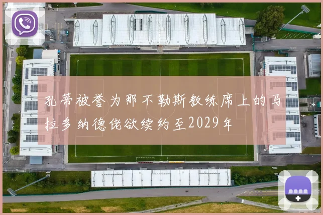 孔蒂被誉为那不勒斯教练席上的马拉多纳德佬欲续约至2029年
