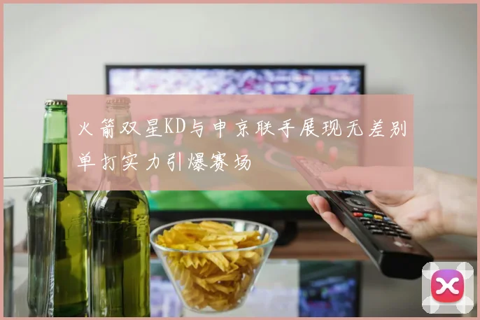 火箭双星KD与申京联手展现无差别单打实力引爆赛场